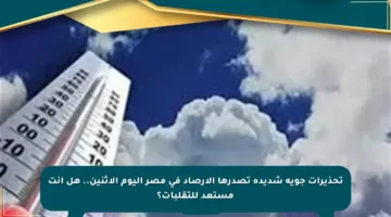 تحذيرات جوية شديدة تصدرها الأرصاد في مصر اليوم الإثنين.. هل أنت مستعد للتقلبات؟